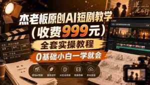 杰老板原创AI短剧教学（收费999元），全套实操教程，0基础小白一学就会，非搬运技术-造富网
