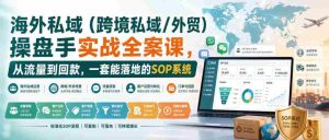 海外私域(跨境私域/外贸)操盘手实战全案课,从流量到回款,一套能落地的SOP系统-造富网