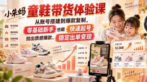 小朱妈童鞋带货体验课,从账号搭建到爆款复制,零基础新手也能快速起号、拍出质感爆款、稳定出单变现-造富网
