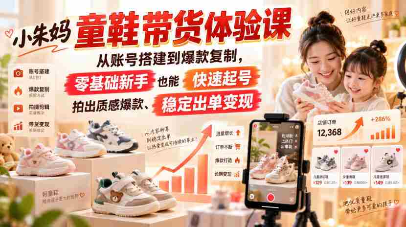 小朱妈童鞋带货体验课,从账号搭建到爆款复制,零基础新手也能快速起号、拍出质感爆款、稳定出单变现-造富网