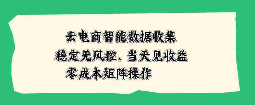 云电商智能数据收集，稳定无风控，当天做当天见收益，零成本矩阵操作【揭秘】-造富网