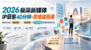2026极简新媒体IP获客40分钟-思维破局课,解锁Ai时代“低成本”、“低风险”的确定性新媒体获客打法-造富网