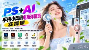PS+AI手持小风扇电商详情页实操课|结合GPT、豆包、AI修图工具,从产品拍摄、精修调色、文案策划到详情页海报全套落地实战-造富网