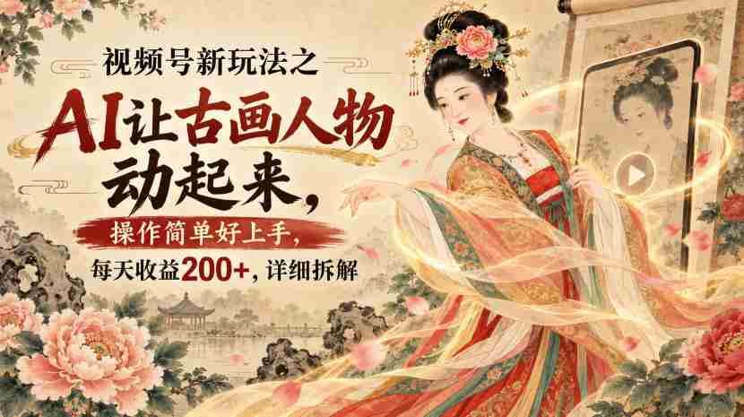 视频号新玩法之AI让古画人物动起来,操作简单好上手,每天收益200+,详细拆解-造富网