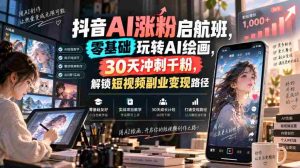 抖音AI涨粉启航班，零基础玩转AI绘画，30天冲刺千粉，解锁短视频副业变现路径-造富网