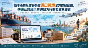 新手小白从零开始做进口跨境全方位解读课，快速从跨境小白进阶为行业专业从业者-造富网