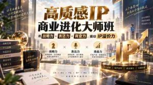 高质感IP商业进化大师班,用战略力+表达力+商业力,撬动IP溢价力-造富网