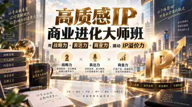 高质感IP商业进化大师班,用战略力+表达力+商业力,撬动IP溢价力-造富网
