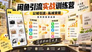 闲鱼引流实战训练营,公域引流·私域变现,简单照做拿成果-造富网