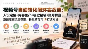 (20327期)视频号自动转化闭环实战课:人设定位+内容生产+视觉包装+账号操盘,系统掌握流量获取、粉丝留存与IP打造方法-造富网