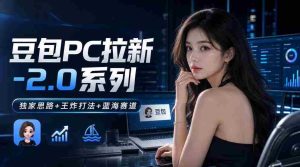 豆包PC拉新2.0系列-独家思路+王炸打法+蓝海赛道-造富网