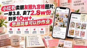 小红书卖朋友圈九宫格图片,一单3.8,卖了2.8w份,到手10w+,思路简单可以抄作业-造富网