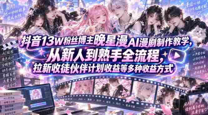 抖音13W粉丝博主晚星漫AI漫剧制作教学，从新人到熟手全流程，拉新收徒伙伴计划收益等多种收益方式，单日1K+-造富网