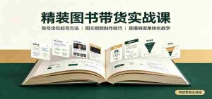 精装图书带货实战课:账号定位起号方法,图文视频制作,促单转化教学-造富网