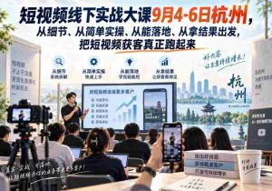 短视频线下实战大课9月4-6日杭州,从细节、从简单实操、从能落地、从拿结果出发,把短视频获客真正跑起来-造富网