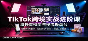 TikTok跨境实战进阶课:成本核算类目调研,选品备货,投流达人运营-造富网