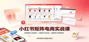 小红书矩阵电商实战课:批量搬款上架实操,AI图文产出,矩阵放大变现指南-造富网