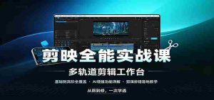 剪映全能实战课：基础到高阶全覆盖，AI增强功能，剪辑排错落地教学-造富网