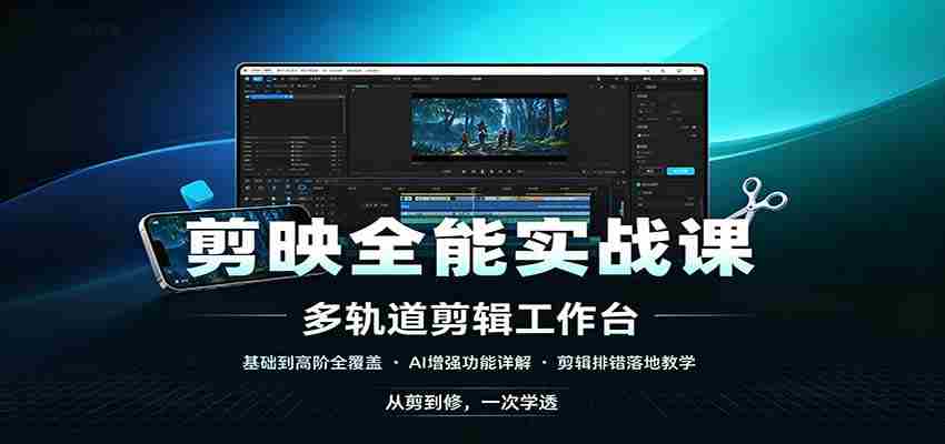剪映全能实战课:基础到高阶全覆盖,AI增强功能,剪辑排错落地教学-造富网