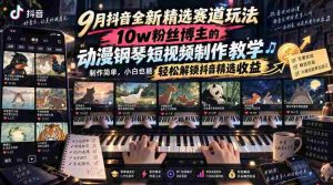 9月抖音全新精选赛道玩法,10w粉丝博主的动漫钢琴短视频制作教学,制作简单,小白也能轻松解锁抖音精选收益-造富网