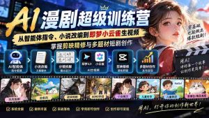 AI漫剧超级特训营:从智能体指令、小说改编到即梦小云雀生视频,掌握剪映精修与多题材短剧创作-造富网