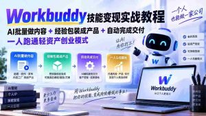 Workbuddy技能变现实战教程:AI批量做内容+经验包装成产品+自动完成交付,一人跑通轻资产创业模式-造富网
