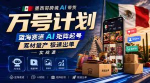 墨西哥跨境AI带货万号计划,蓝海赛道AI矩阵起号,素材量产极速出单实战课-造富网