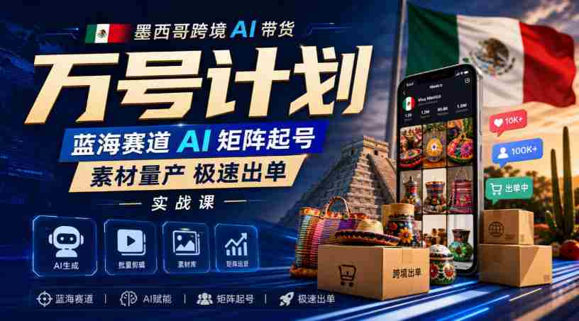 墨西哥跨境AI带货万号计划,蓝海赛道AI矩阵起号,素材量产极速出单实战课-造富网
