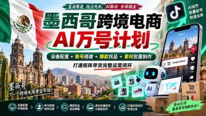 墨西哥AI跨境电商万号战略：全链路配置设备，构建账号，挖掘爆款，批量生成素材，实现矩阵带货全面运营-造富网