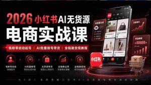 2026年小红书AI电商课程:从零粉丝起步,AI技术助力全链路带货变现攻略-造富网