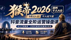 2026猴帝湖州盛事:9月13-15日千人齐聚,抖音全链路运营秘籍,12小时深度录音+字幕解析,PPT图文并茂-造富网
