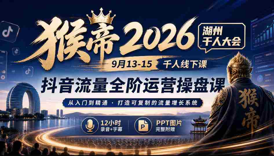 2026猴帝湖州盛事:9月13-15日千人齐聚,抖音全链路运营秘籍,12小时深度录音+字幕解析,PPT图文并茂-造富网