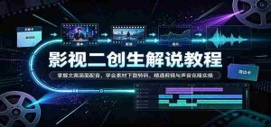 影视二创解说教程：掌握文案画面配音，学会素材下载转码，精通剪辑与声音克隆实操-造富网