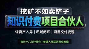 挖矿不如卖铲子,2026最新知识付费全套玩法,轻资产入局|私域闭环|项目交付变现【揭秘】-造富网